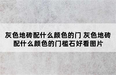 灰色地砖配什么颜色的门 灰色地砖配什么颜色的门槛石好看图片